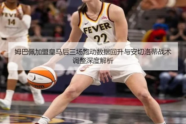 姆巴佩加盟皇马后三场跑动数据回升与安切洛蒂战术调整深度解析
